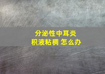 分泌性中耳炎 积液粘稠 怎么办